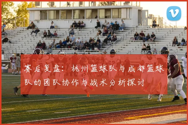 赛后复盘：杭州篮球队与成都篮球队的团队协作与战术分析探讨