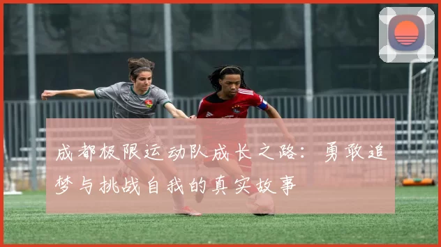 成都极限运动队成长之路：勇敢追梦与挑战自我的真实故事