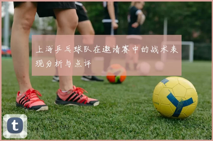 上海乒乓球队在邀请赛中的战术表现分析与点评