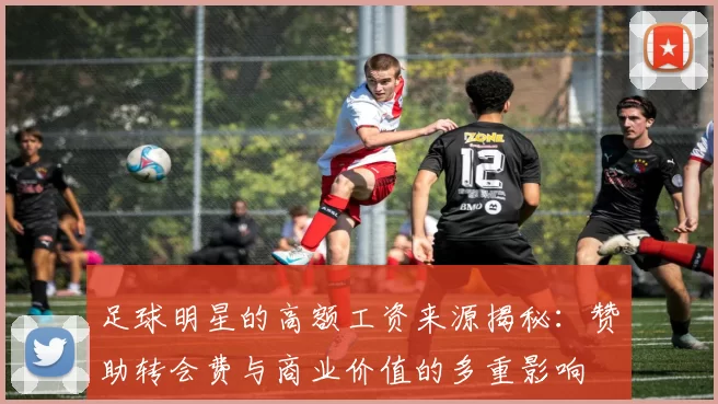 足球明星的高额工资来源揭秘：赞助转会费与商业价值的多重影响