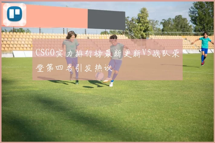 CSGO实力排行榜最新更新V5战队荣登第四名引发热议