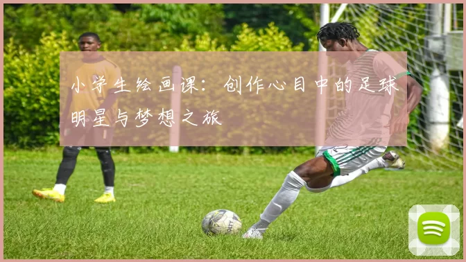 小学生绘画课：创作心目中的足球明星与梦想之旅