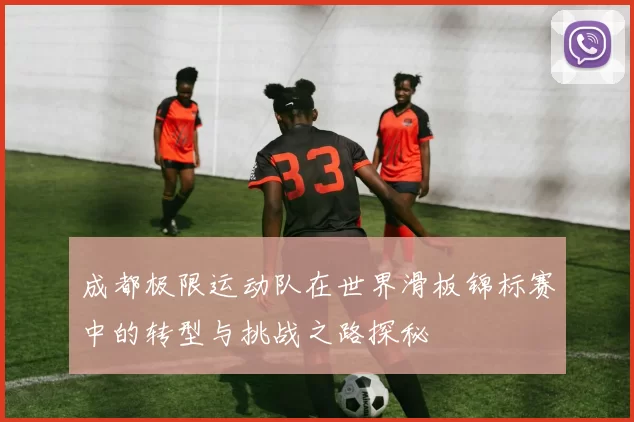 成都极限运动队在世界滑板锦标赛中的转型与挑战之路探秘