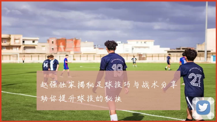 赵强独家揭秘足球技巧与战术分享助你提升球技的秘诀