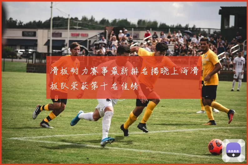 滑板耐力赛事最新排名揭晓上海滑板队荣获第十名佳绩