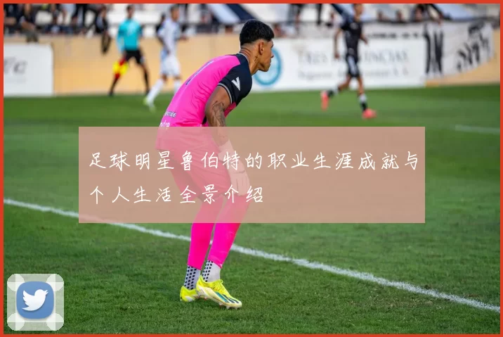 足球明星鲁伯特的职业生涯成就与个人生活全景介绍