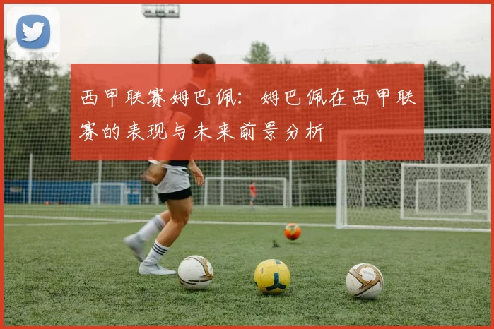 西甲联赛姆巴佩：姆巴佩在西甲联赛的表现与未来前景分析