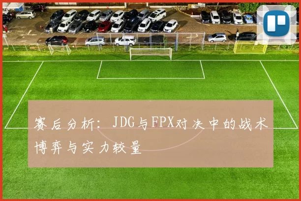 赛后分析：JDG与FPX对决中的战术博弈与实力较量