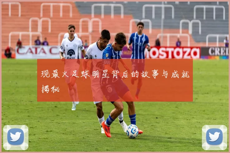 现最火足球明星背后的故事与成就揭秘