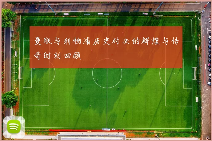 曼联与利物浦历史对决的辉煌与传奇时刻回顾